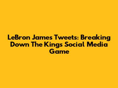 LeBron James' Tweets: Breaking Down The King's Social Media Game