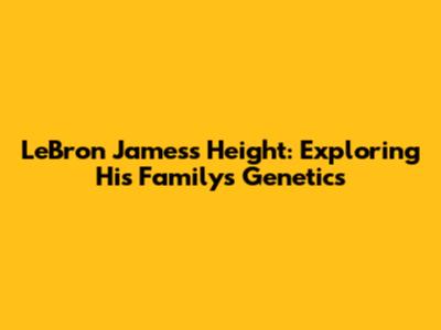 LeBron James's Height: Exploring His Family's Genetics