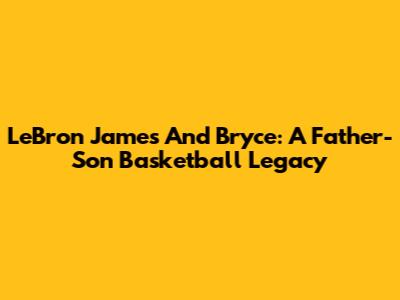 LeBron James And Bryce: A Father-Son Basketball Legacy