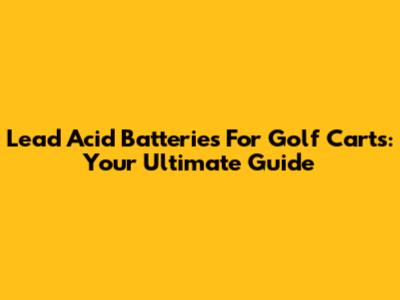 Lead Acid Batteries For Golf Carts: Your Ultimate Guide