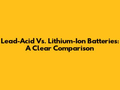 Lead-Acid Vs. Lithium-Ion Batteries: A Clear Comparison