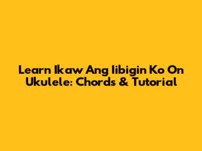 Learn 'Ikaw Ang Iibigin Ko' On Ukulele: Chords & Tutorial