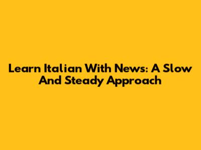 Learn Italian With News: A Slow And Steady Approach