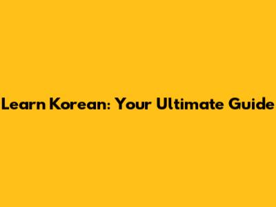 Learn Korean: Your Ultimate Guide