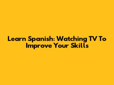 Learn Spanish: Watching TV To Improve Your Skills