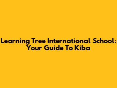 Learning Tree International School: Your Guide To Kiba