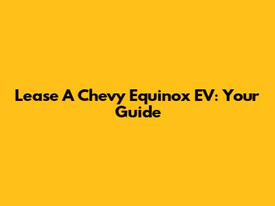 Lease A Chevy Equinox EV: Your Guide