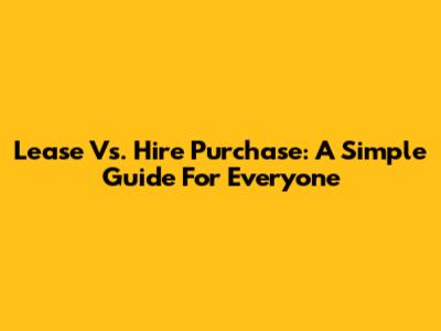 Lease Vs. Hire Purchase: A Simple Guide For Everyone