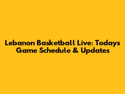 Lebanon Basketball Live: Today's Game Schedule & Updates