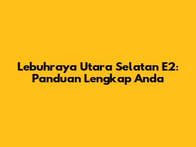 Lebuhraya Utara Selatan E2: Panduan Lengkap Anda