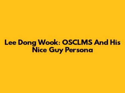 Lee Dong Wook: OSCLMS And His Nice Guy Persona