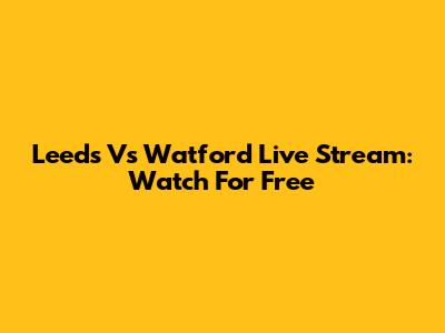 Leeds Vs Watford Live Stream: Watch For Free