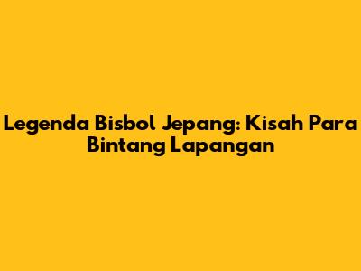 Legenda Bisbol Jepang: Kisah Para Bintang Lapangan