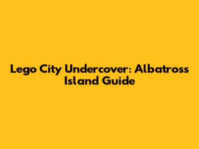 Lego City Undercover: Albatross Island Guide