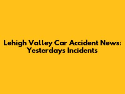 Lehigh Valley Car Accident News: Yesterday's Incidents
