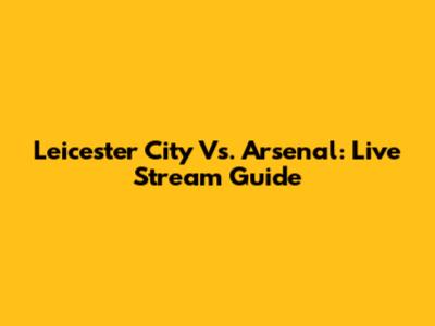 Leicester City Vs. Arsenal: Live Stream Guide