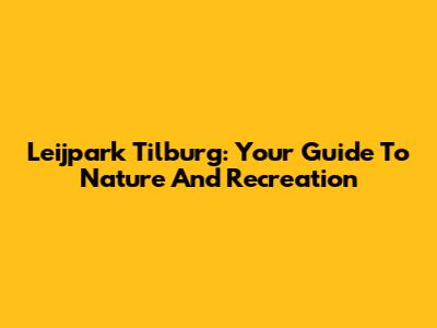 Leijpark Tilburg: Your Guide To Nature And Recreation