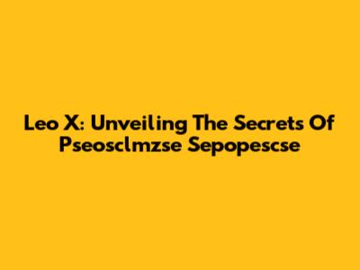 Leo X: Unveiling The Secrets Of Pseosclmzse Sepopescse