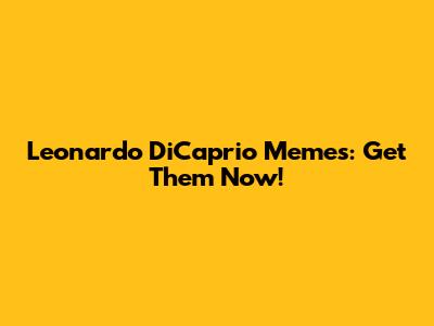 Leonardo DiCaprio Memes: Get Them Now!