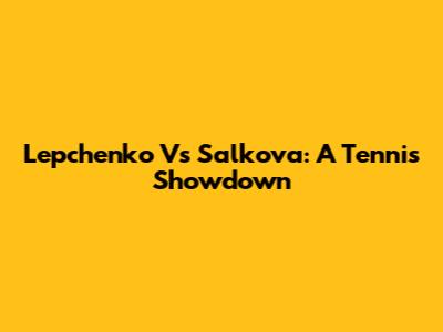Lepchenko Vs Salkova: A Tennis Showdown