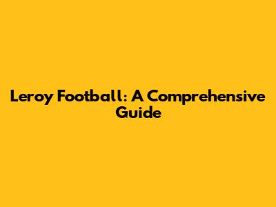 Leroy Football: A Comprehensive Guide
