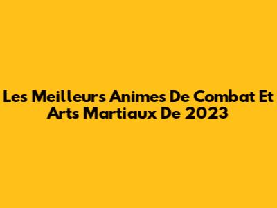 Les Meilleurs Animes De Combat Et Arts Martiaux De 2023