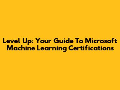 Level Up: Your Guide To Microsoft Machine Learning Certifications