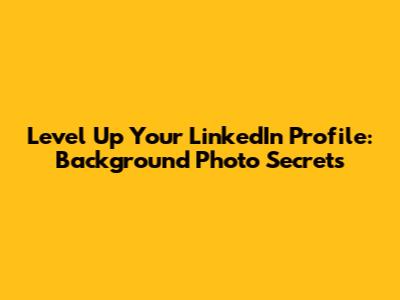 Level Up Your LinkedIn Profile: Background Photo Secrets