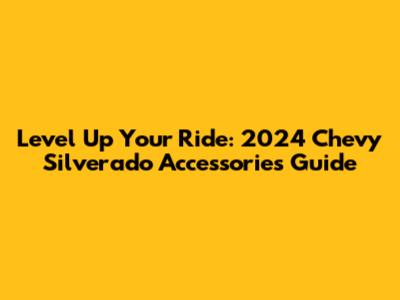 Level Up Your Ride: 2024 Chevy Silverado Accessories Guide