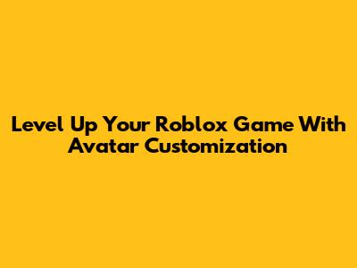 Level Up Your Roblox Game With Avatar Customization