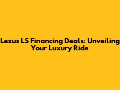 Lexus LS Financing Deals: Unveiling Your Luxury Ride