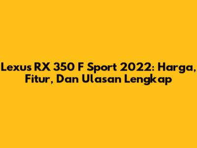 Lexus RX 350 F Sport 2022: Harga, Fitur, Dan Ulasan Lengkap