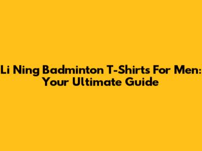 Li Ning Badminton T-Shirts For Men: Your Ultimate Guide