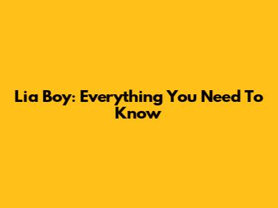 Lia Boy: Everything You Need To Know