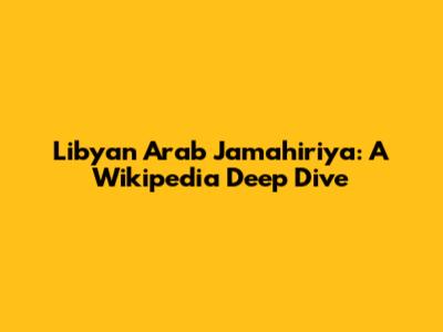 Libyan Arab Jamahiriya: A Wikipedia Deep Dive