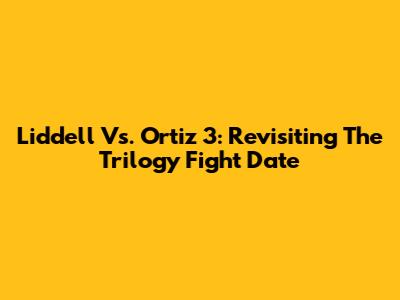 Liddell Vs. Ortiz 3: Revisiting The Trilogy Fight Date