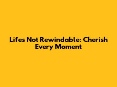Life's Not Rewindable: Cherish Every Moment