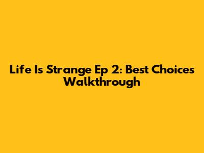 Life Is Strange Ep 2: Best Choices Walkthrough