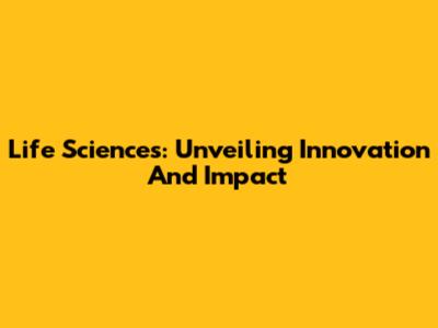 Life Sciences: Unveiling Innovation And Impact