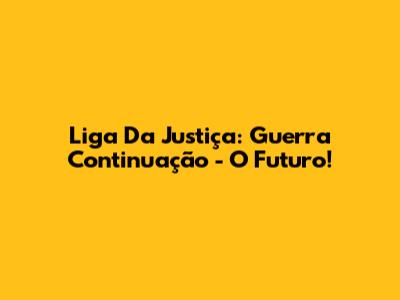 Liga Da Justiça: Guerra Continuação - O Futuro!