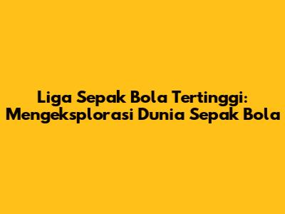 Liga Sepak Bola Tertinggi: Mengeksplorasi Dunia Sepak Bola