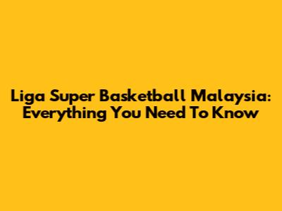 Liga Super Basketball Malaysia: Everything You Need To Know