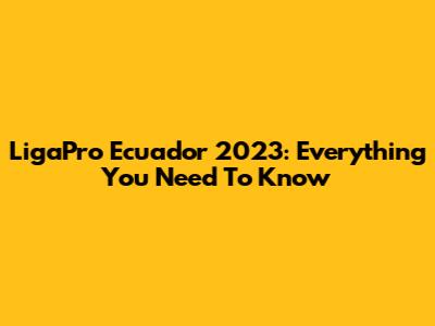LigaPro Ecuador 2023: Everything You Need To Know