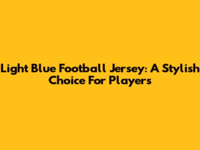 Light Blue Football Jersey: A Stylish Choice For Players