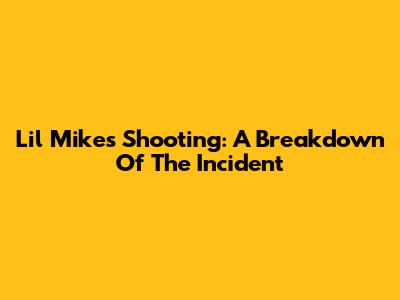 Lil Mike's Shooting: A Breakdown Of The Incident