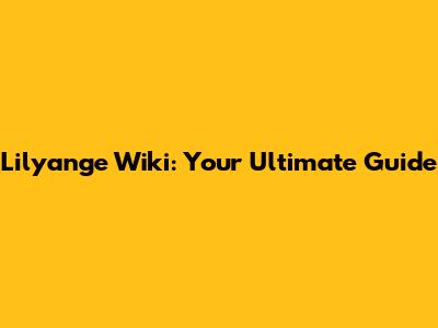 Lilyange Wiki: Your Ultimate Guide