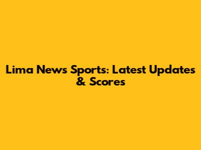 Lima News Sports: Latest Updates & Scores