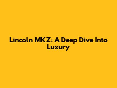 Lincoln MKZ: A Deep Dive Into Luxury