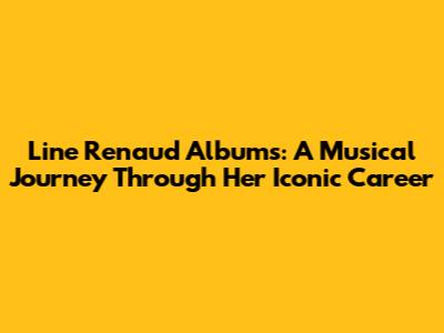 Line Renaud Albums: A Musical Journey Through Her Iconic Career