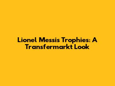 Lionel Messi's Trophies: A Transfermarkt Look